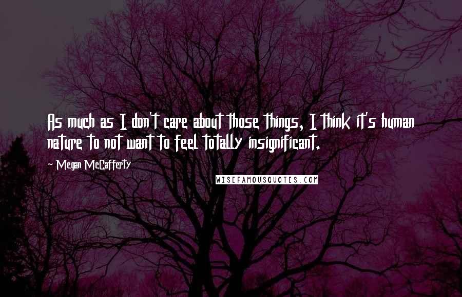 Megan McCafferty Quotes: As much as I don't care about those things, I think it's human nature to not want to feel totally insignificant.