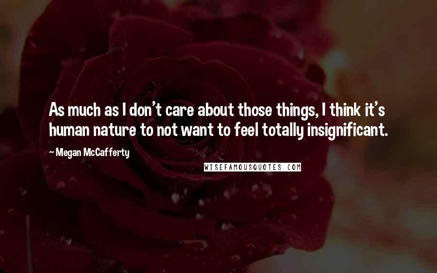 Megan McCafferty Quotes: As much as I don't care about those things, I think it's human nature to not want to feel totally insignificant.