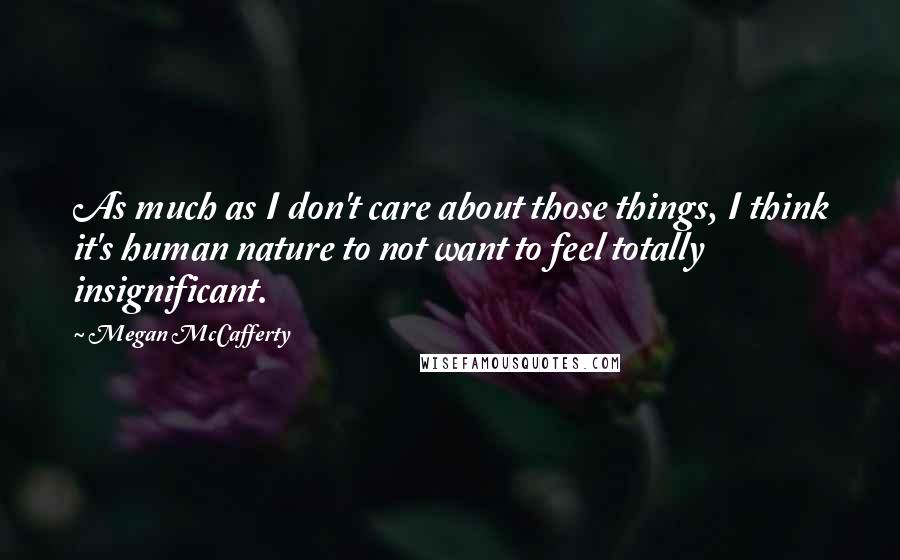 Megan McCafferty Quotes: As much as I don't care about those things, I think it's human nature to not want to feel totally insignificant.