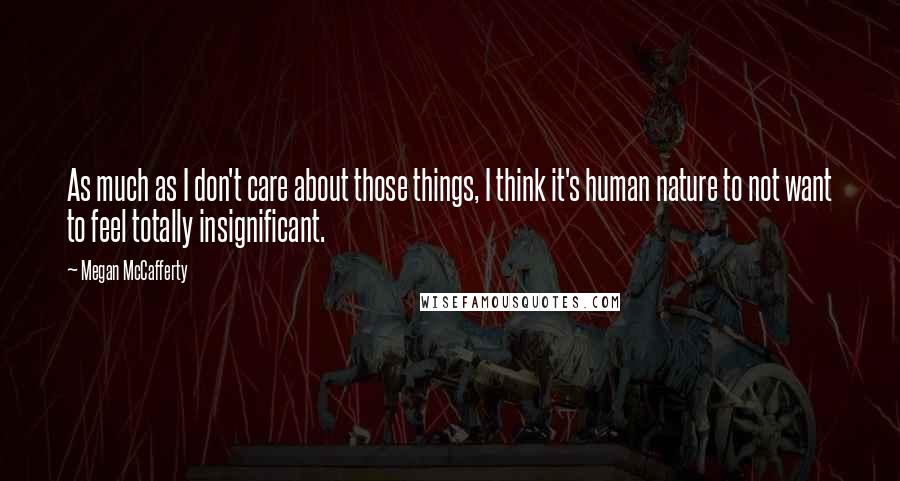 Megan McCafferty Quotes: As much as I don't care about those things, I think it's human nature to not want to feel totally insignificant.