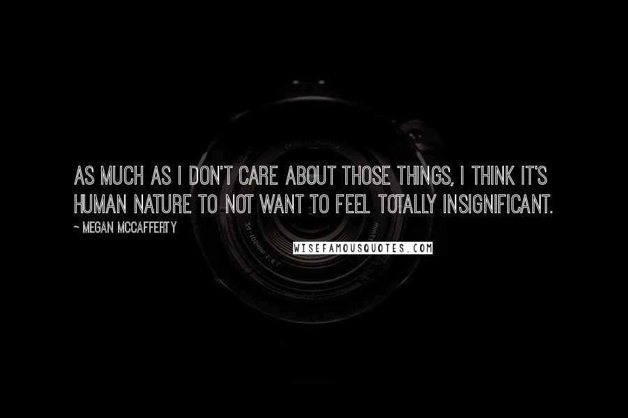 Megan McCafferty Quotes: As much as I don't care about those things, I think it's human nature to not want to feel totally insignificant.