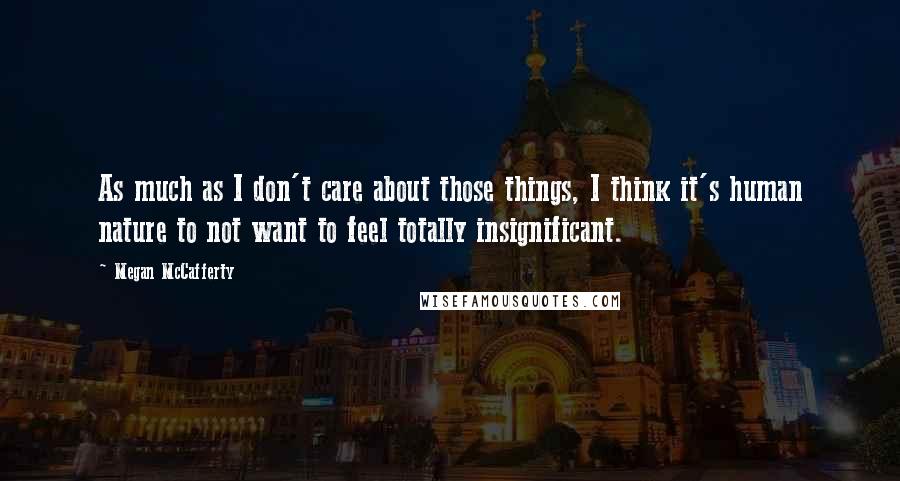 Megan McCafferty Quotes: As much as I don't care about those things, I think it's human nature to not want to feel totally insignificant.