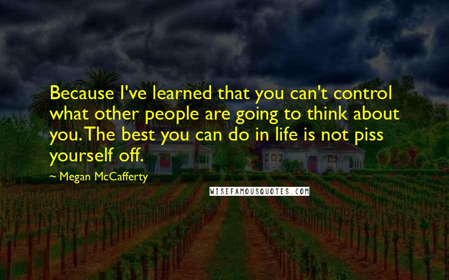 Megan McCafferty Quotes: Because I've learned that you can't control what other people are going to think about you. The best you can do in life is not piss yourself off.