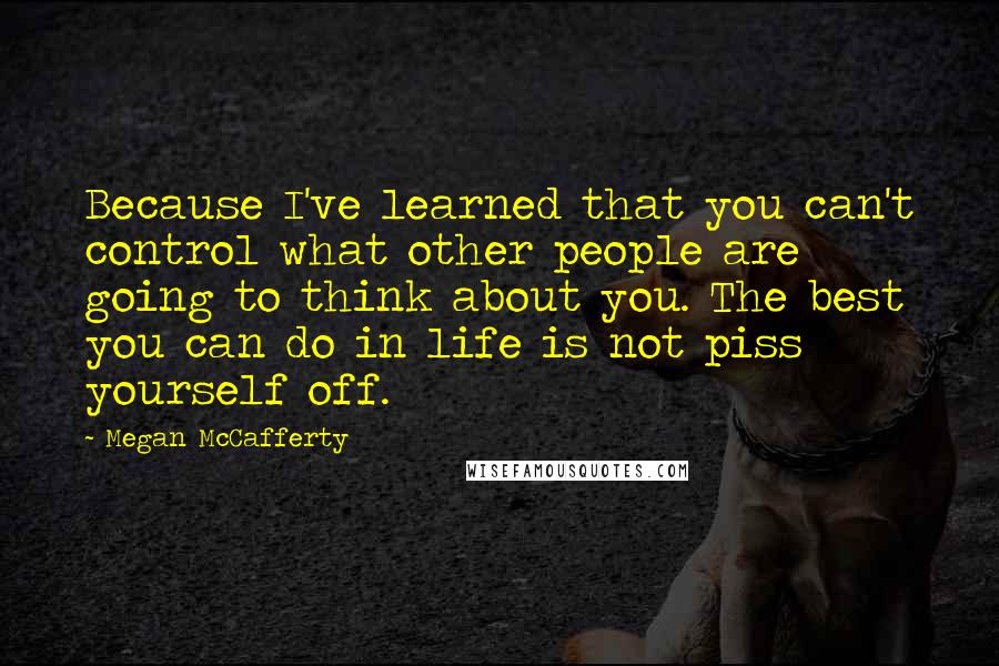 Megan McCafferty Quotes: Because I've learned that you can't control what other people are going to think about you. The best you can do in life is not piss yourself off.