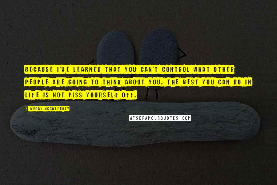 Megan McCafferty Quotes: Because I've learned that you can't control what other people are going to think about you. The best you can do in life is not piss yourself off.