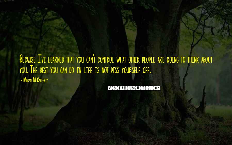 Megan McCafferty Quotes: Because I've learned that you can't control what other people are going to think about you. The best you can do in life is not piss yourself off.