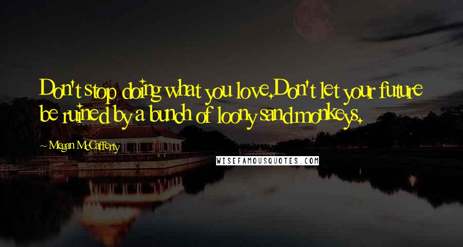 Megan McCafferty Quotes: Don't stop doing what you love.Don't let your future be ruined by a bunch of loony sand monkeys.