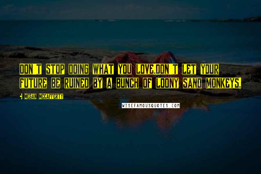 Megan McCafferty Quotes: Don't stop doing what you love.Don't let your future be ruined by a bunch of loony sand monkeys.