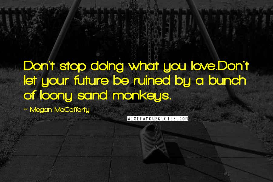 Megan McCafferty Quotes: Don't stop doing what you love.Don't let your future be ruined by a bunch of loony sand monkeys.