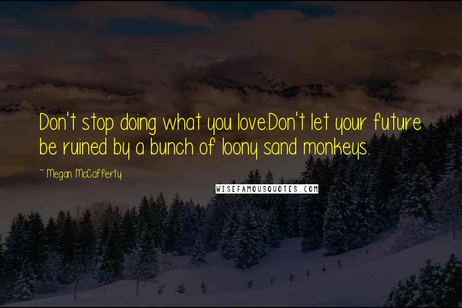 Megan McCafferty Quotes: Don't stop doing what you love.Don't let your future be ruined by a bunch of loony sand monkeys.