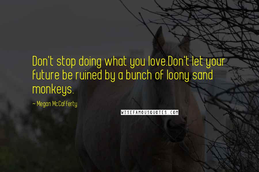 Megan McCafferty Quotes: Don't stop doing what you love.Don't let your future be ruined by a bunch of loony sand monkeys.