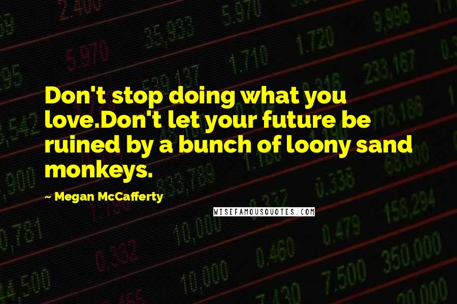 Megan McCafferty Quotes: Don't stop doing what you love.Don't let your future be ruined by a bunch of loony sand monkeys.