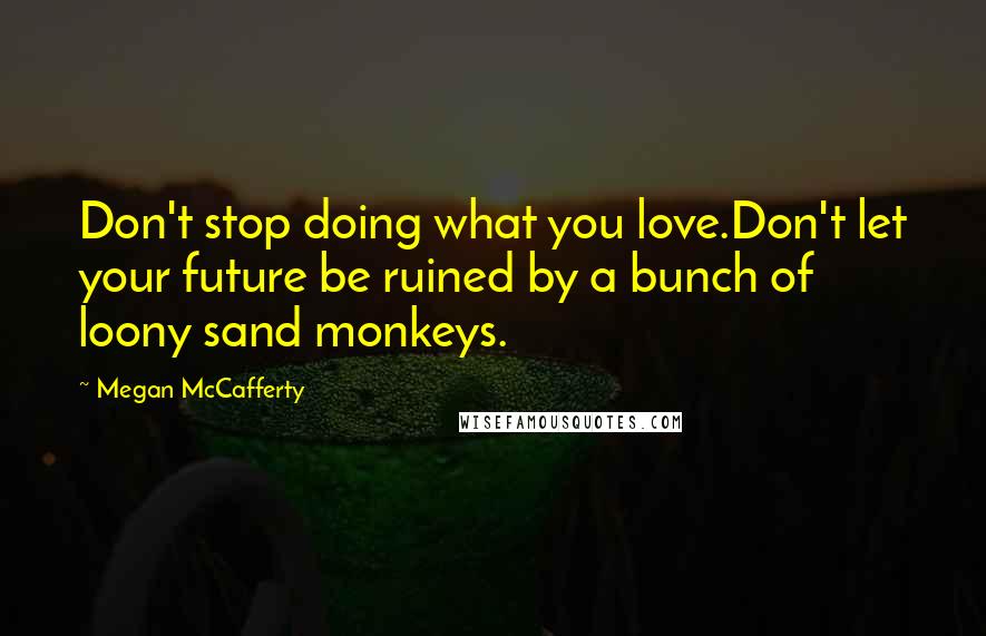 Megan McCafferty Quotes: Don't stop doing what you love.Don't let your future be ruined by a bunch of loony sand monkeys.