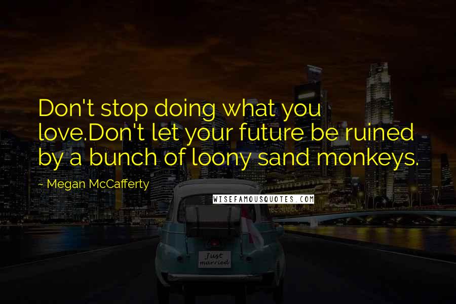 Megan McCafferty Quotes: Don't stop doing what you love.Don't let your future be ruined by a bunch of loony sand monkeys.