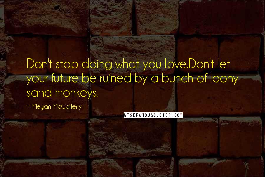Megan McCafferty Quotes: Don't stop doing what you love.Don't let your future be ruined by a bunch of loony sand monkeys.