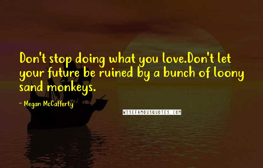 Megan McCafferty Quotes: Don't stop doing what you love.Don't let your future be ruined by a bunch of loony sand monkeys.