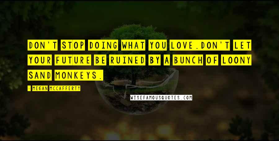 Megan McCafferty Quotes: Don't stop doing what you love.Don't let your future be ruined by a bunch of loony sand monkeys.