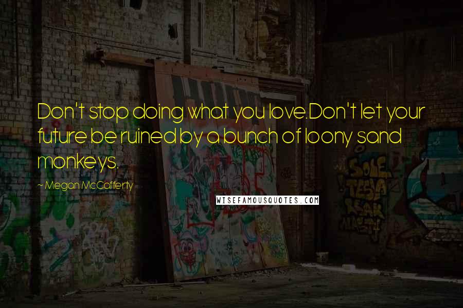 Megan McCafferty Quotes: Don't stop doing what you love.Don't let your future be ruined by a bunch of loony sand monkeys.