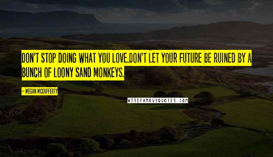 Megan McCafferty Quotes: Don't stop doing what you love.Don't let your future be ruined by a bunch of loony sand monkeys.