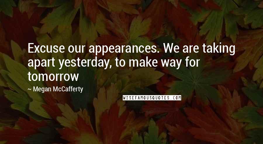Megan McCafferty Quotes: Excuse our appearances. We are taking apart yesterday, to make way for tomorrow