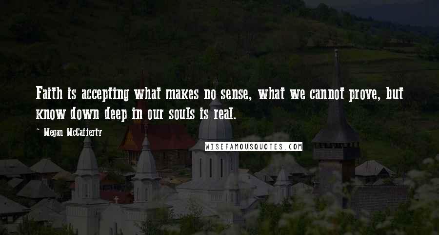 Megan McCafferty Quotes: Faith is accepting what makes no sense, what we cannot prove, but know down deep in our souls is real.