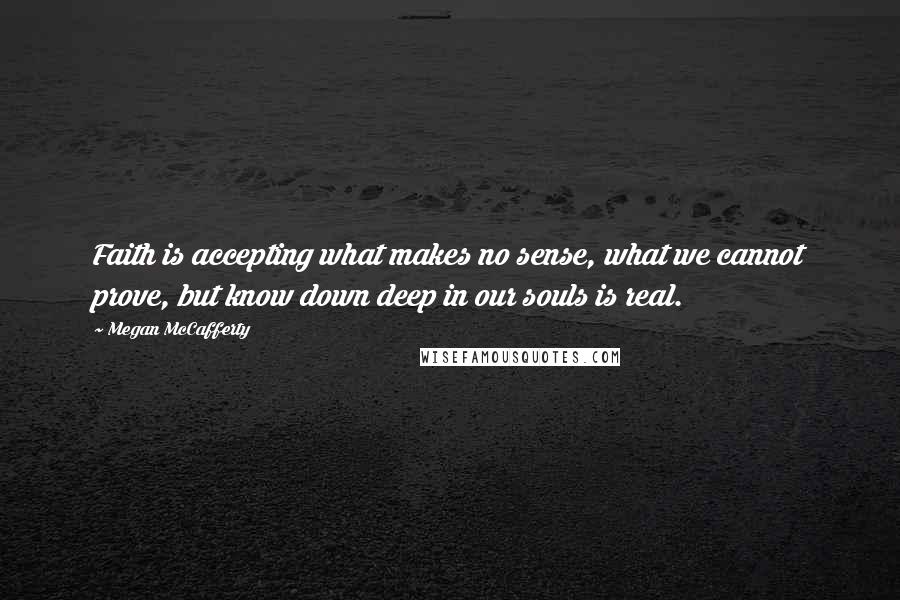 Megan McCafferty Quotes: Faith is accepting what makes no sense, what we cannot prove, but know down deep in our souls is real.