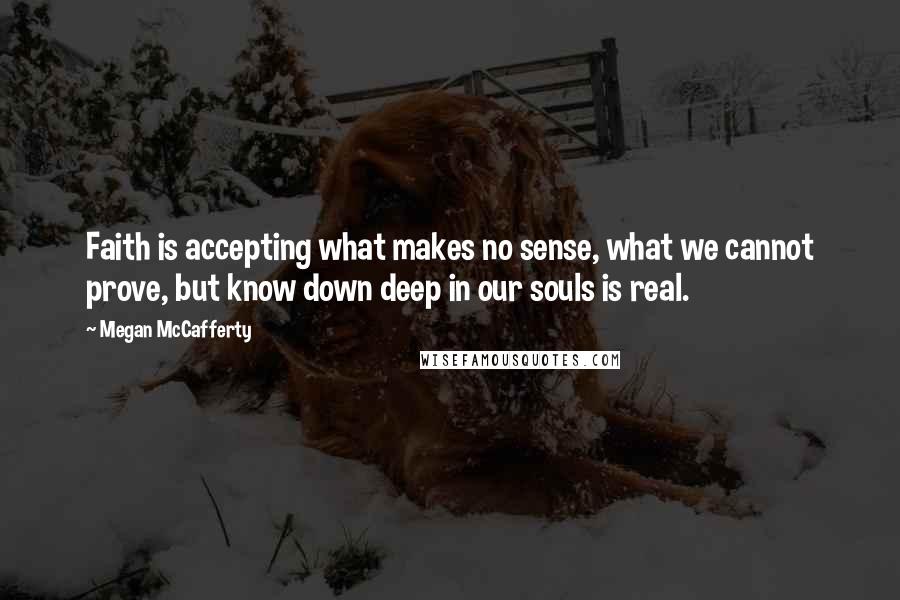 Megan McCafferty Quotes: Faith is accepting what makes no sense, what we cannot prove, but know down deep in our souls is real.