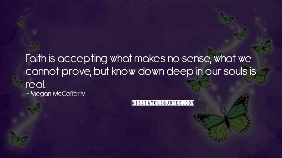 Megan McCafferty Quotes: Faith is accepting what makes no sense, what we cannot prove, but know down deep in our souls is real.