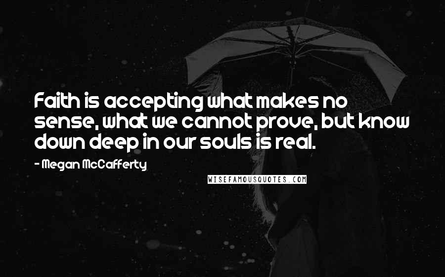 Megan McCafferty Quotes: Faith is accepting what makes no sense, what we cannot prove, but know down deep in our souls is real.