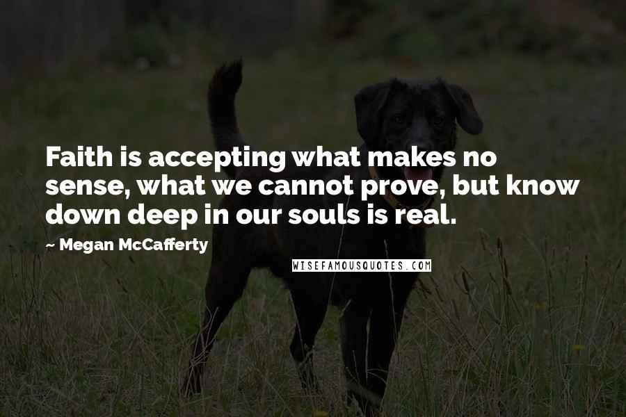 Megan McCafferty Quotes: Faith is accepting what makes no sense, what we cannot prove, but know down deep in our souls is real.