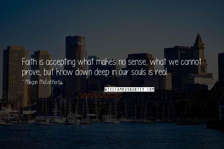 Megan McCafferty Quotes: Faith is accepting what makes no sense, what we cannot prove, but know down deep in our souls is real.