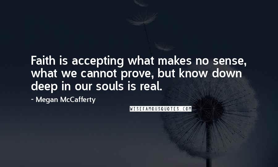 Megan McCafferty Quotes: Faith is accepting what makes no sense, what we cannot prove, but know down deep in our souls is real.