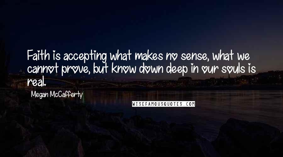 Megan McCafferty Quotes: Faith is accepting what makes no sense, what we cannot prove, but know down deep in our souls is real.