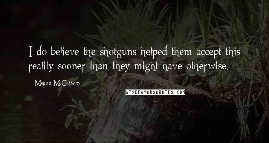 Megan McCafferty Quotes: I do believe the shotguns helped them accept this reality sooner than they might have otherwise.