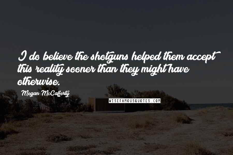 Megan McCafferty Quotes: I do believe the shotguns helped them accept this reality sooner than they might have otherwise.