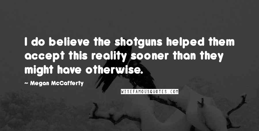 Megan McCafferty Quotes: I do believe the shotguns helped them accept this reality sooner than they might have otherwise.