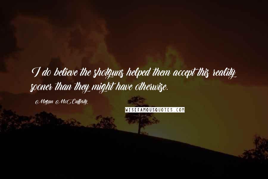 Megan McCafferty Quotes: I do believe the shotguns helped them accept this reality sooner than they might have otherwise.