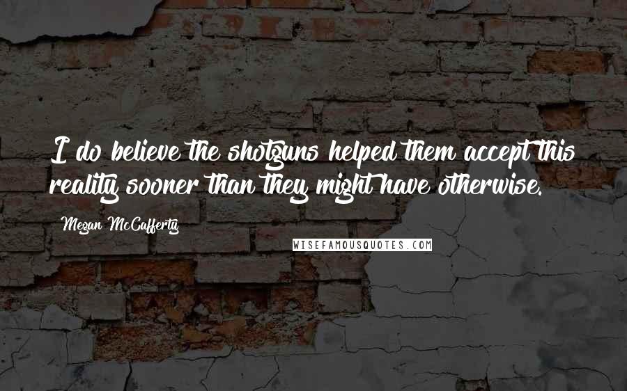 Megan McCafferty Quotes: I do believe the shotguns helped them accept this reality sooner than they might have otherwise.