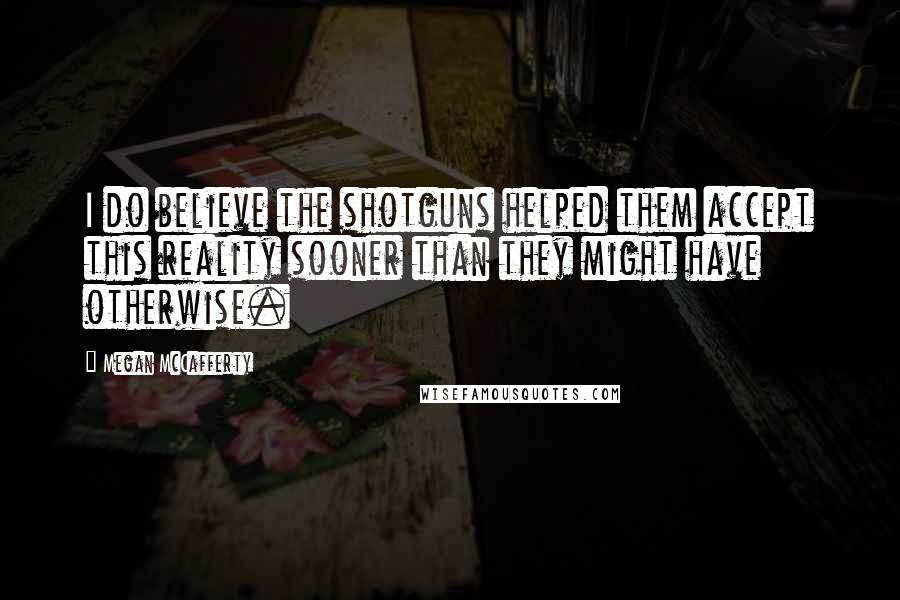 Megan McCafferty Quotes: I do believe the shotguns helped them accept this reality sooner than they might have otherwise.