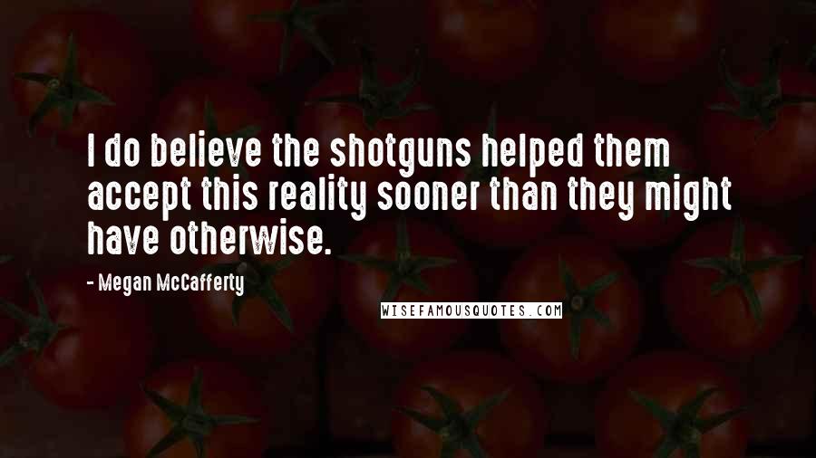 Megan McCafferty Quotes: I do believe the shotguns helped them accept this reality sooner than they might have otherwise.