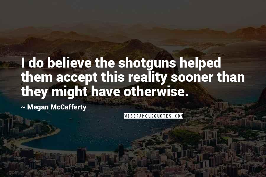 Megan McCafferty Quotes: I do believe the shotguns helped them accept this reality sooner than they might have otherwise.