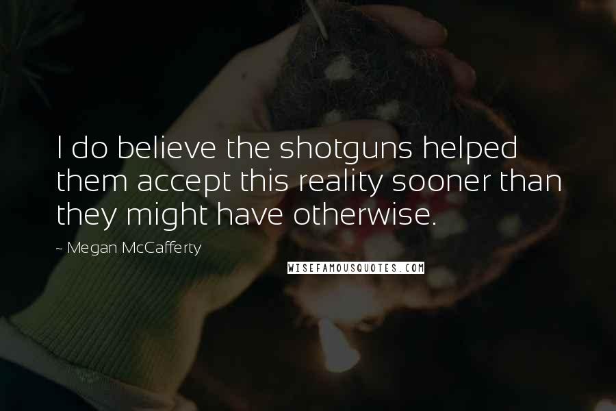 Megan McCafferty Quotes: I do believe the shotguns helped them accept this reality sooner than they might have otherwise.