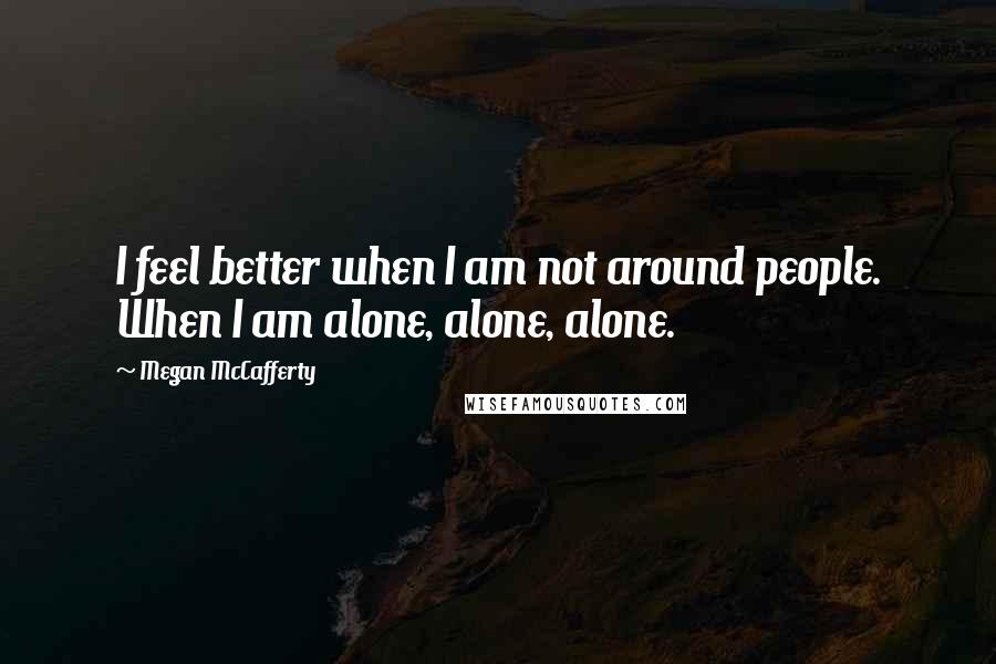 Megan McCafferty Quotes: I feel better when I am not around people. When I am alone, alone, alone.
