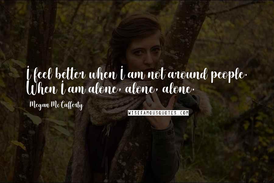 Megan McCafferty Quotes: I feel better when I am not around people. When I am alone, alone, alone.