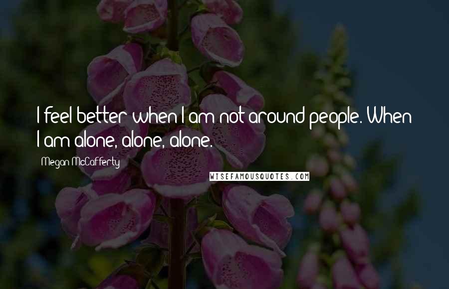 Megan McCafferty Quotes: I feel better when I am not around people. When I am alone, alone, alone.