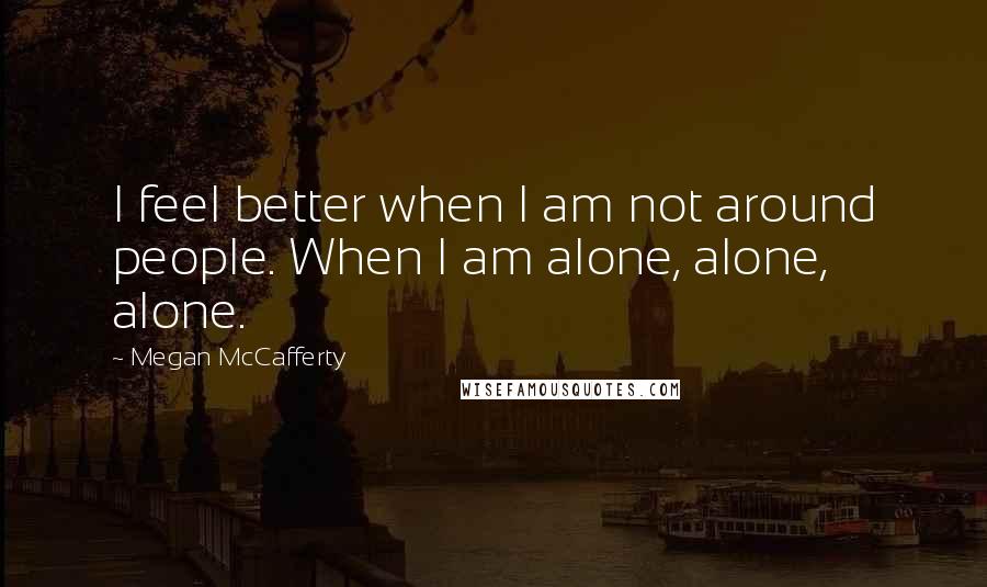 Megan McCafferty Quotes: I feel better when I am not around people. When I am alone, alone, alone.