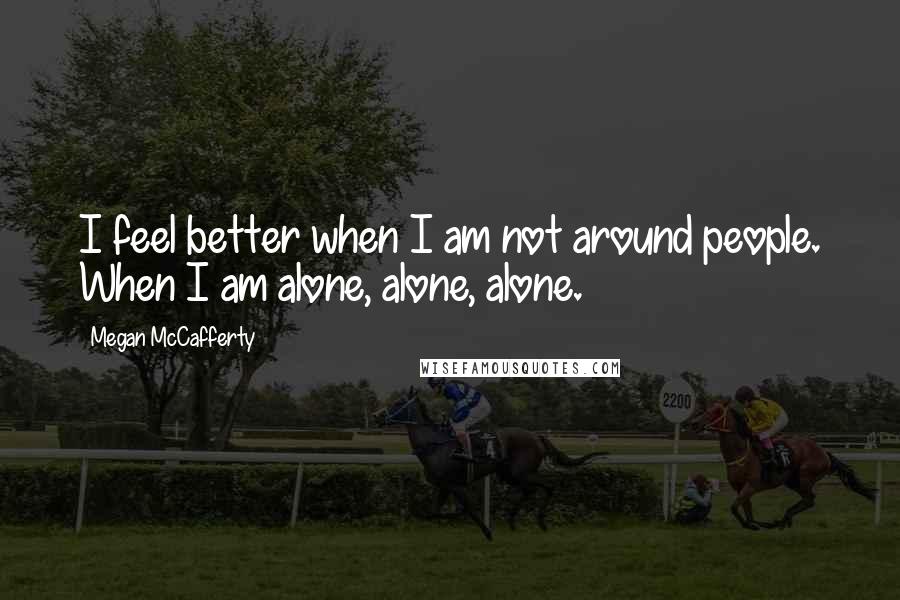 Megan McCafferty Quotes: I feel better when I am not around people. When I am alone, alone, alone.