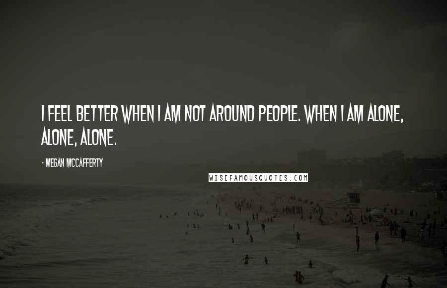 Megan McCafferty Quotes: I feel better when I am not around people. When I am alone, alone, alone.