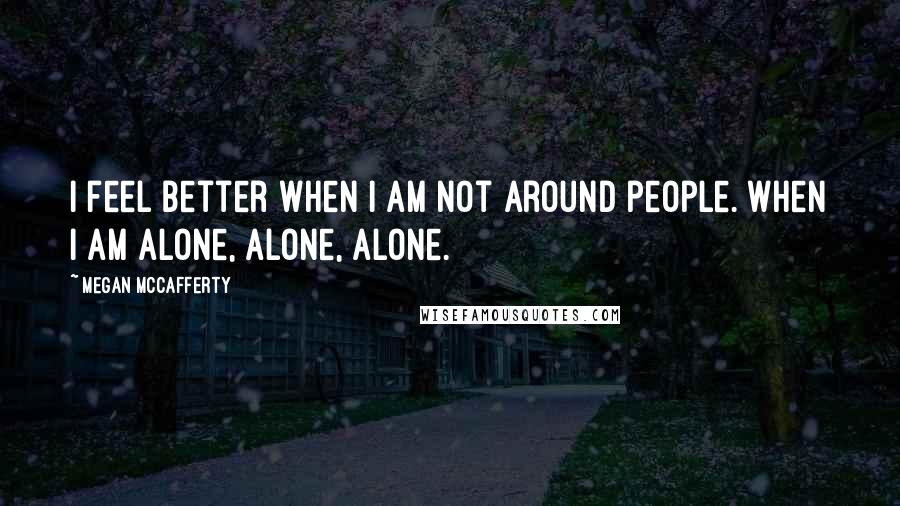 Megan McCafferty Quotes: I feel better when I am not around people. When I am alone, alone, alone.