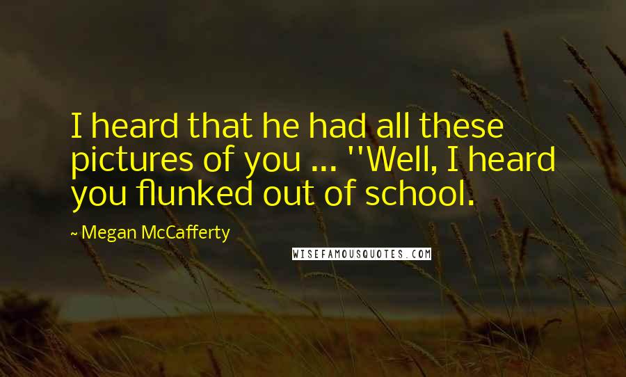 Megan McCafferty Quotes: I heard that he had all these pictures of you ... ''Well, I heard you flunked out of school.